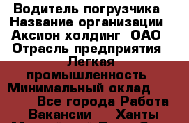 Водитель погрузчика › Название организации ­ Аксион-холдинг, ОАО › Отрасль предприятия ­ Легкая промышленность › Минимальный оклад ­ 13 000 - Все города Работа » Вакансии   . Ханты-Мансийский,Пыть-Ях г.